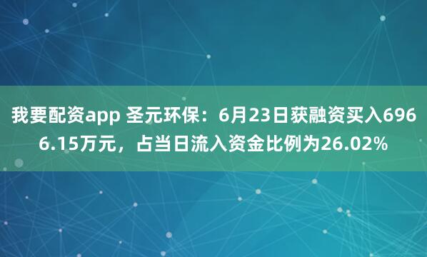 我要配资app 圣元环保：6月23日获融资买入6966.15万元，占当日流入资金比例为26.02%