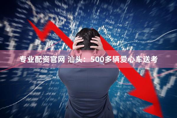 专业配资官网 汕头：500多辆爱心车送考