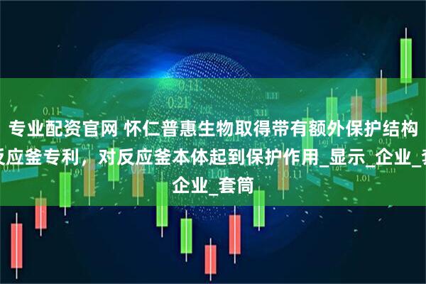专业配资官网 怀仁普惠生物取得带有额外保护结构的反应釜专利，对反应釜本体起到保护作用_显示_企业_套筒