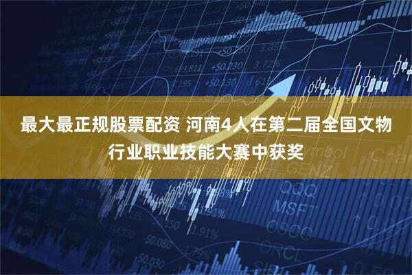 最大最正规股票配资 河南4人在第二届全国文物行业职业技能大赛中获奖
