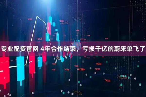 专业配资官网 4年合作结束，亏损千亿的蔚来单飞了