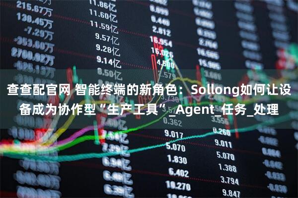 查查配官网 智能终端的新角色：Sollong如何让设备成为协作型“生产工具”_Agent_任务_处理