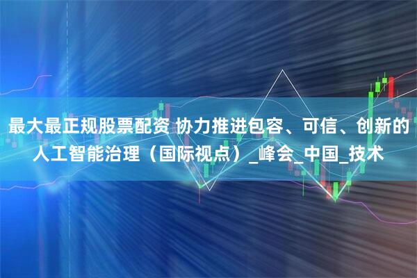 最大最正规股票配资 协力推进包容、可信、创新的人工智能治理（国际视点）_峰会_中国_技术