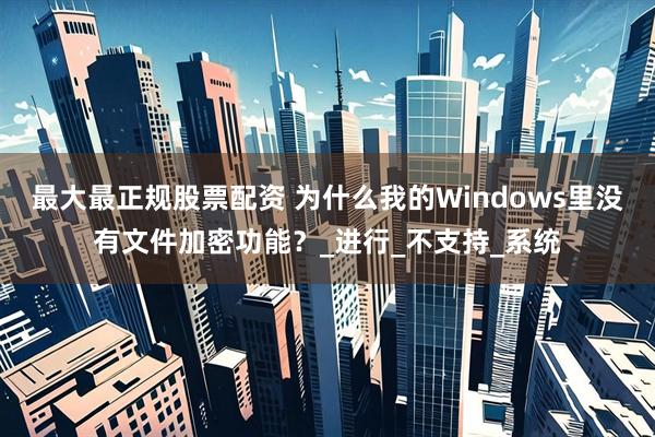 最大最正规股票配资 为什么我的Windows里没有文件加密功能？_进行_不支持_系统