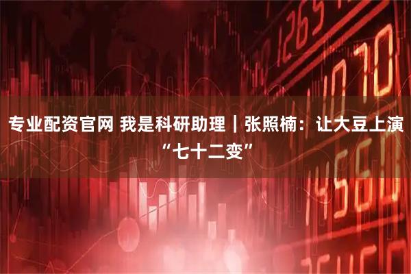 专业配资官网 我是科研助理｜张照楠：让大豆上演“七十二变”