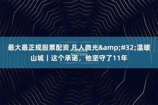 最大最正规股票配资 凡人微光&#32;温暖山城｜这个承诺，他坚守了11年