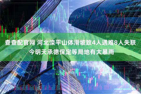 查查配官网 河北滦平山体滑坡致4人遇难8人失联 今明天承德保定等局地有大暴雨