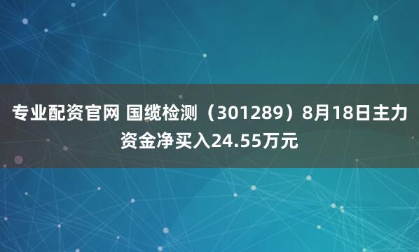专业配资官网 国缆检测（301289）8月18日主力资金净买入24.55万元