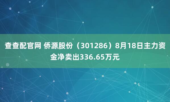 查查配官网 侨源股份（301286）8月18日主力资金净卖出336.65万元