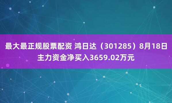 最大最正规股票配资 鸿日达（301285）8月18日主力资金净买入3659.02万元