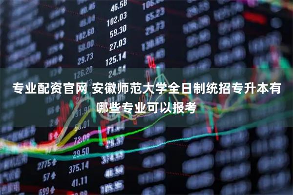 专业配资官网 安徽师范大学全日制统招专升本有哪些专业可以报考