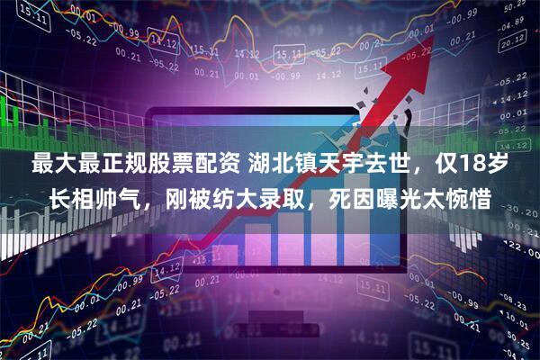 最大最正规股票配资 湖北镇天宇去世，仅18岁长相帅气，刚被纺大录取，死因曝光太惋惜
