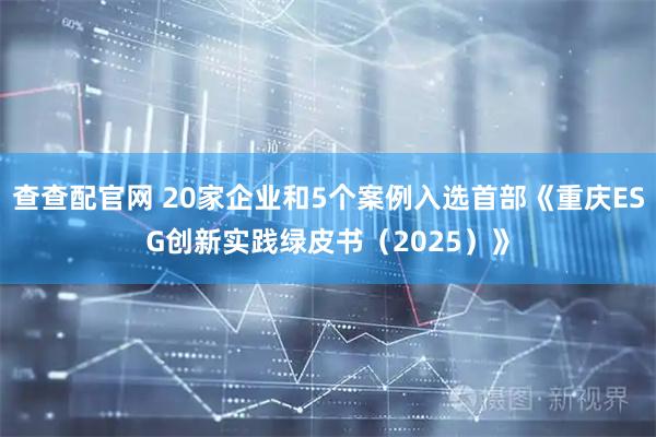 查查配官网 20家企业和5个案例入选首部《重庆ESG创新实践绿皮书（2025）》