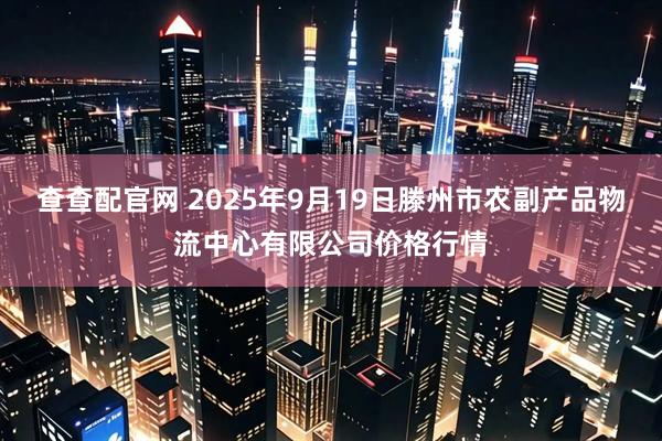查查配官网 2025年9月19日滕州市农副产品物流中心有限公司价格行情