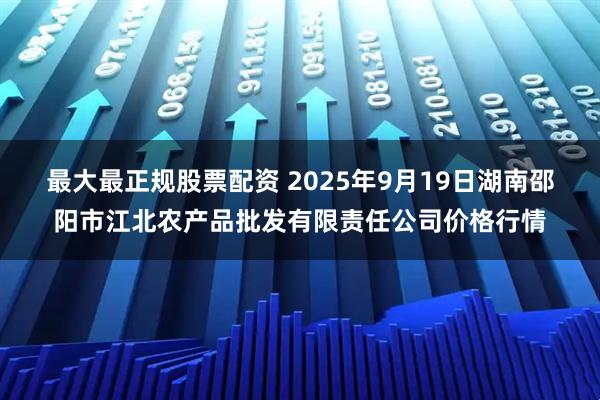 最大最正规股票配资 2025年9月19日湖南邵阳市江北农产品批发有限责任公司价格行情