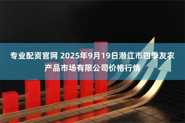 专业配资官网 2025年9月19日潜江市四季友农产品市场有限公司价格行情