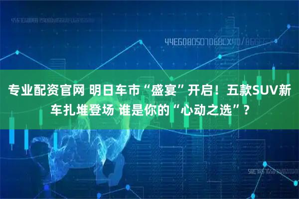 专业配资官网 明日车市“盛宴”开启！五款SUV新车扎堆登场 谁是你的“心动之选”？