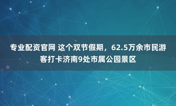 专业配资官网 这个双节假期，62.5万余市民游客打卡济南9处市属公园景区