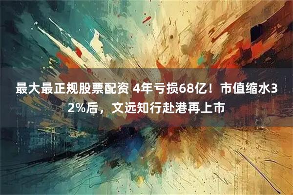 最大最正规股票配资 4年亏损68亿！市值缩水32%后，文远知行赴港再上市