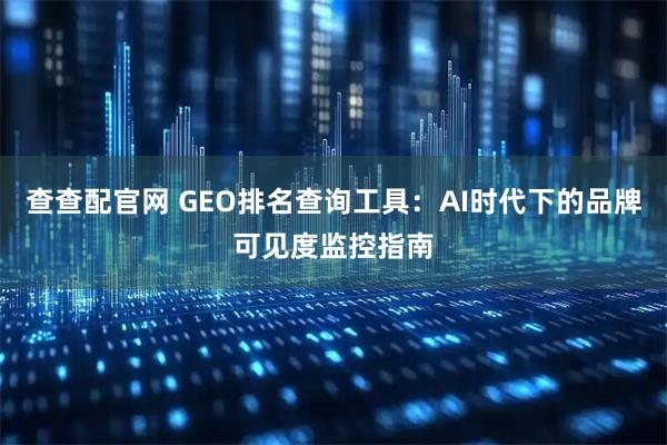 查查配官网 GEO排名查询工具：AI时代下的品牌可见度监控指南