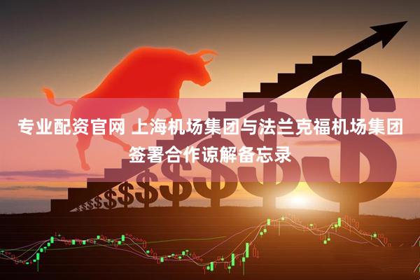 专业配资官网 上海机场集团与法兰克福机场集团签署合作谅解备忘录