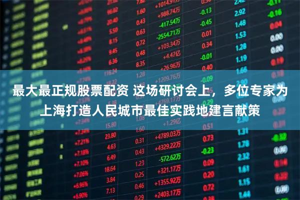 最大最正规股票配资 这场研讨会上，多位专家为上海打造人民城市最佳实践地建言献策