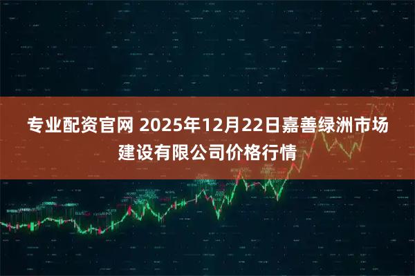 专业配资官网 2025年12月22日嘉善绿洲市场建设有限公司价格行情