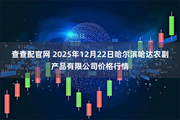 查查配官网 2025年12月22日哈尔滨哈达农副产品有限公司价格行情