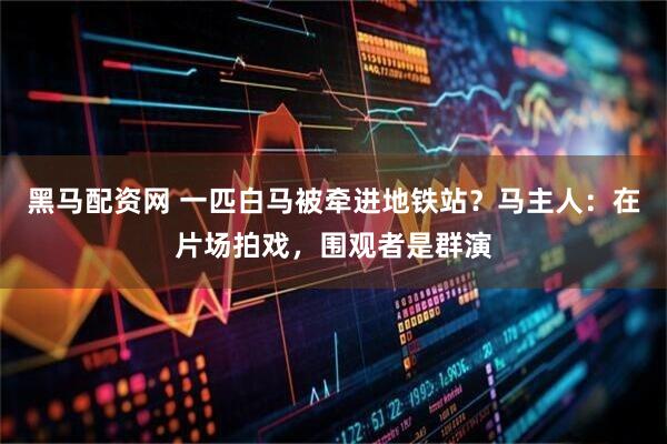 黑马配资网 一匹白马被牵进地铁站？马主人：在片场拍戏，围观者是群演